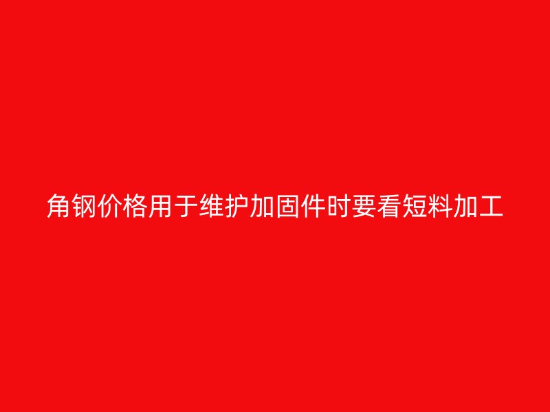 角钢价格用于维护加固件时要看短料加工
