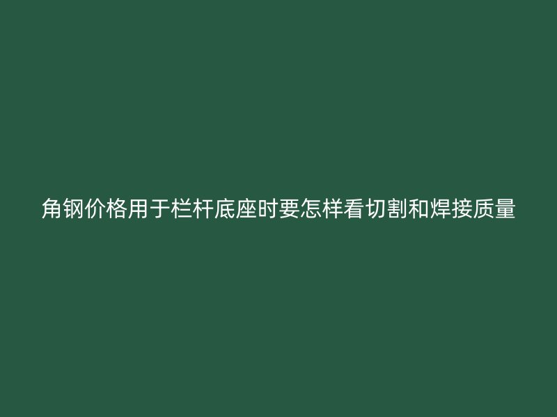 角钢价格用于栏杆底座时要怎样看切割和焊接质量