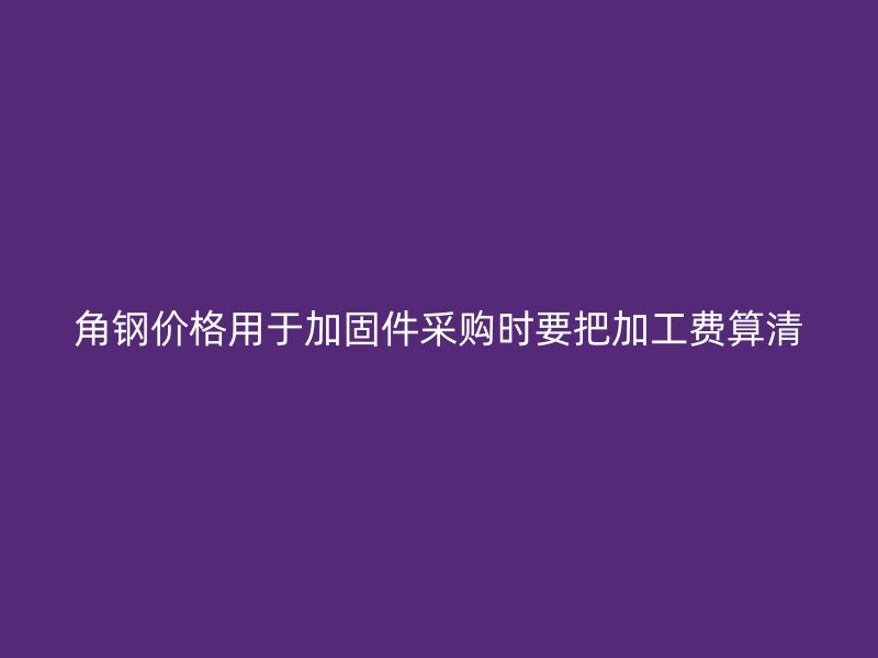 角钢价格用于加固件采购时要把加工费算清