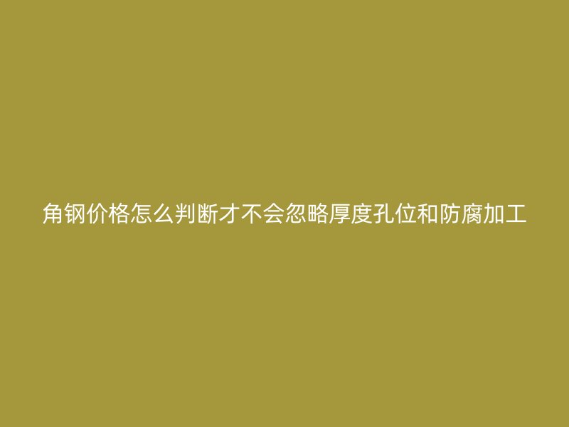 角钢价格怎么判断才不会忽略厚度孔位和防腐加工