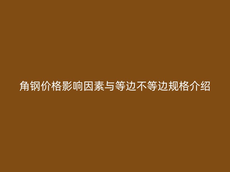 角钢价格影响因素与等边不等边规格介绍