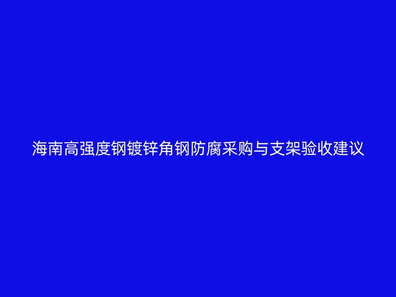 海南高强度钢镀锌角钢防腐采购与支架验收建议