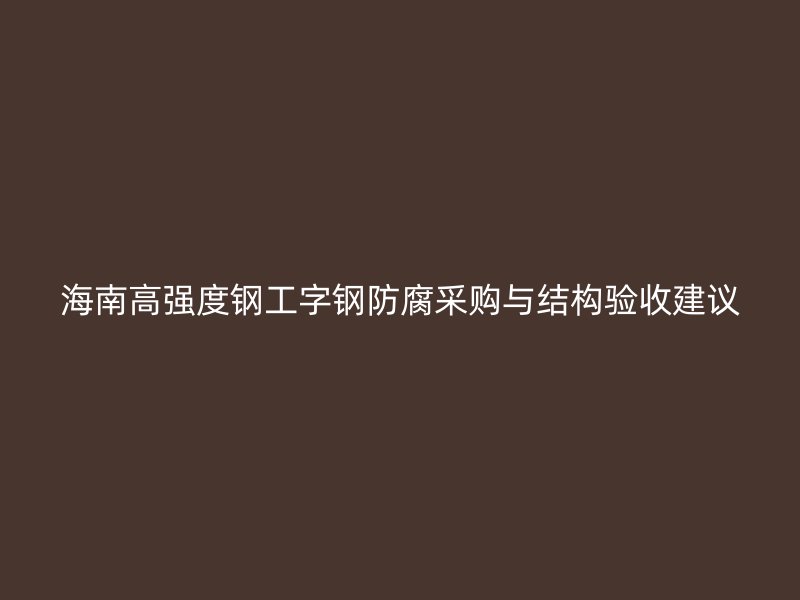 海南高强度钢工字钢防腐采购与结构验收建议