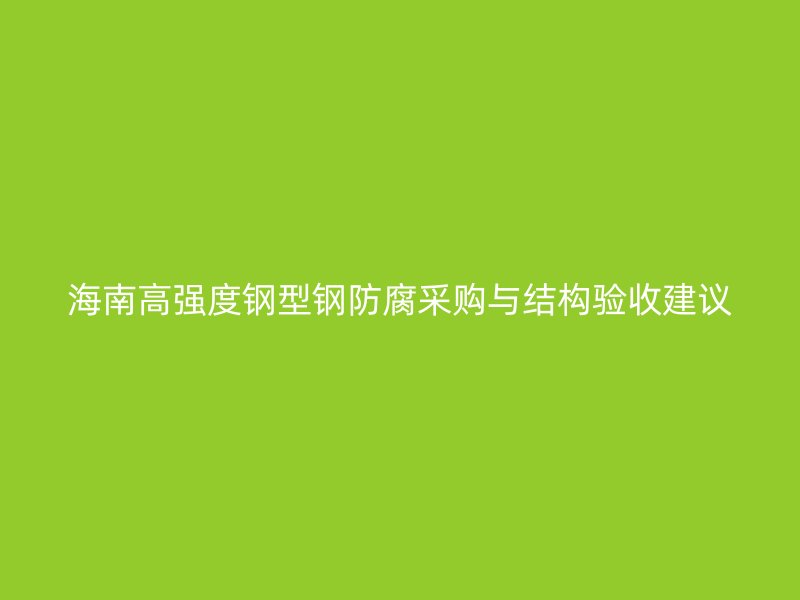 海南高强度钢型钢防腐采购与结构验收建议
