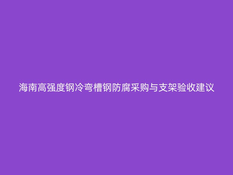海南高强度钢冷弯槽钢防腐采购与支架验收建议