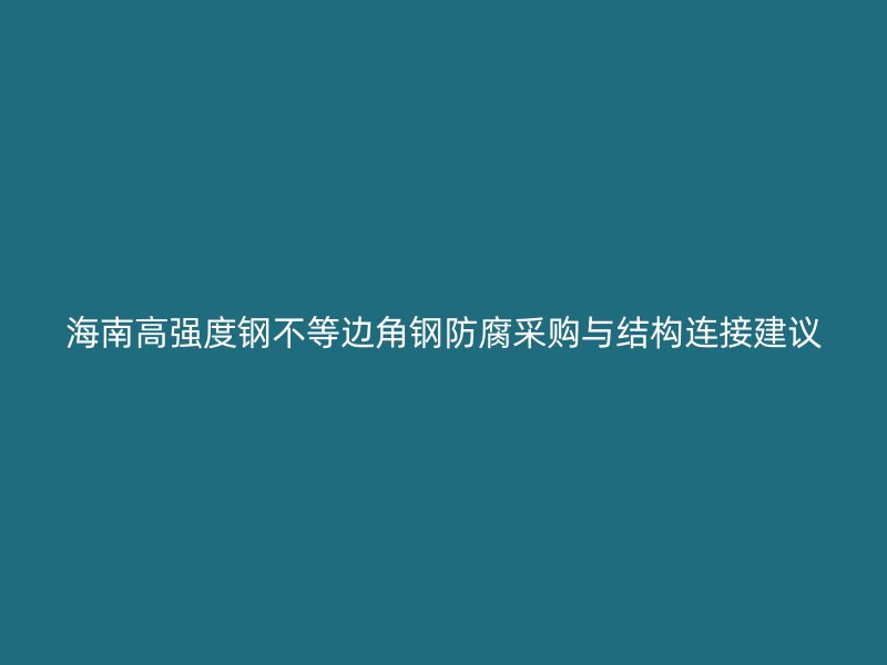 海南高强度钢不等边角钢防腐采购与结构连接建议