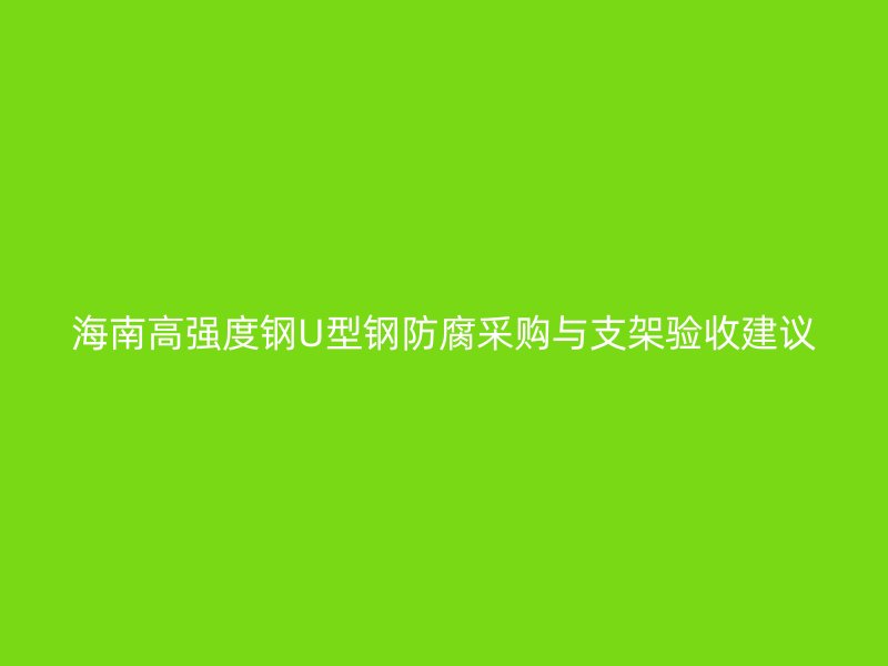 海南高强度钢U型钢防腐采购与支架验收建议
