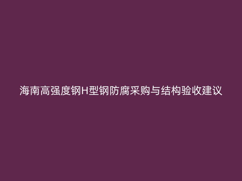 海南高强度钢H型钢防腐采购与结构验收建议