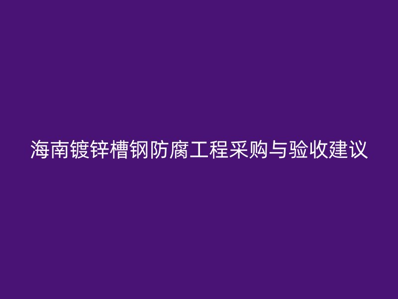 海南镀锌槽钢防腐工程采购与验收建议