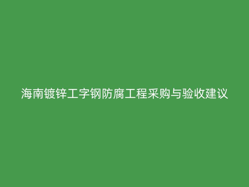 海南镀锌工字钢防腐工程采购与验收建议