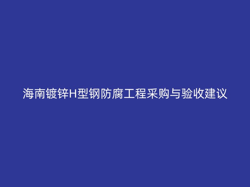 海南镀锌H型钢防腐工程采购与验收建议