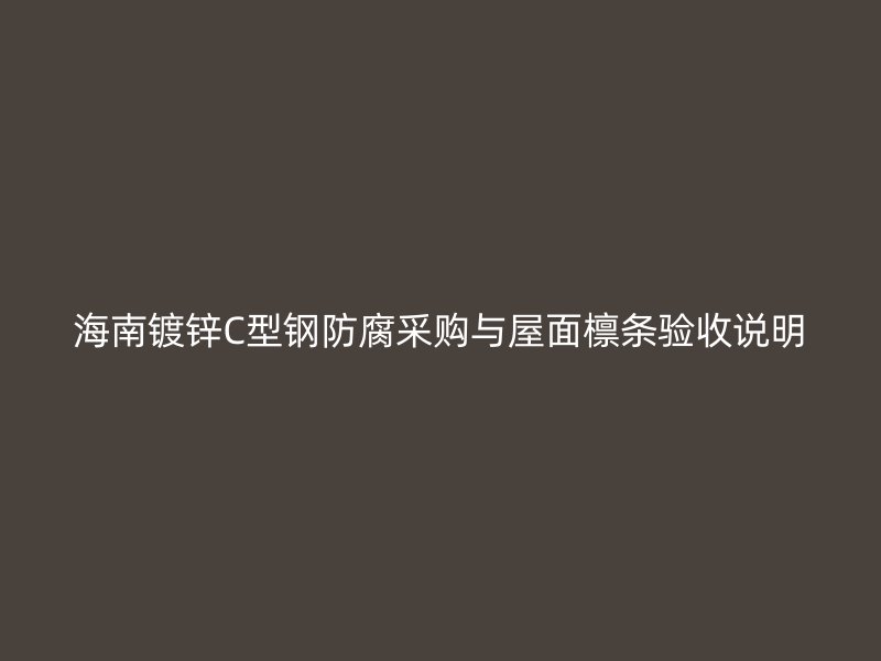 海南镀锌C型钢防腐采购与屋面檩条验收说明