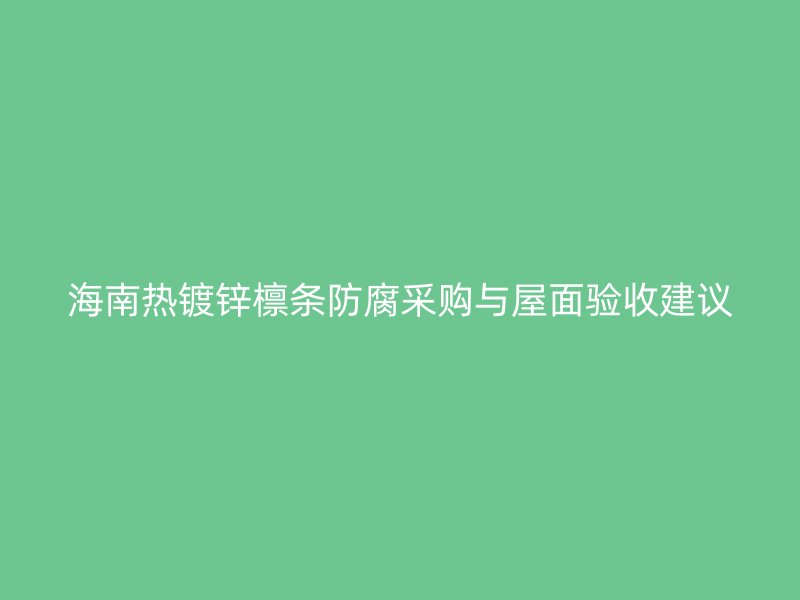 海南热镀锌檩条防腐采购与屋面验收建议