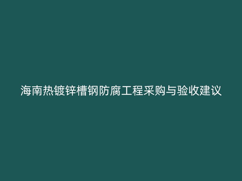 海南热镀锌槽钢防腐工程采购与验收建议