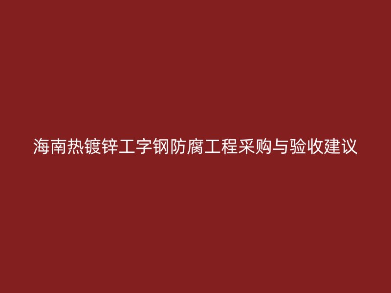 海南热镀锌工字钢防腐工程采购与验收建议