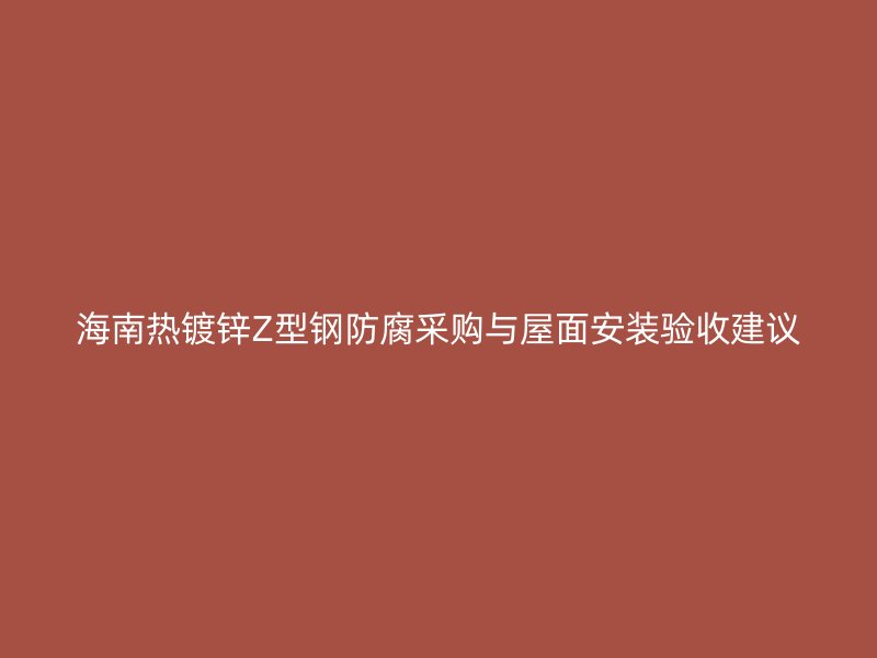 海南热镀锌Z型钢防腐采购与屋面安装验收建议
