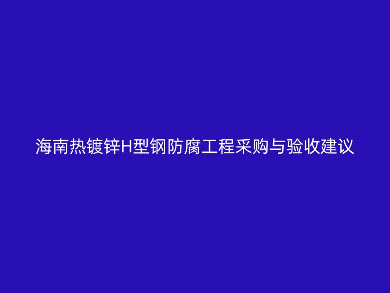 海南热镀锌H型钢防腐工程采购与验收建议