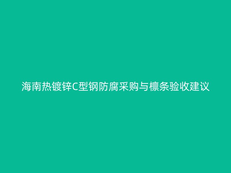 海南热镀锌C型钢防腐采购与檩条验收建议