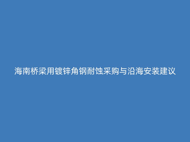 海南桥梁用镀锌角钢耐蚀采购与沿海安装建议