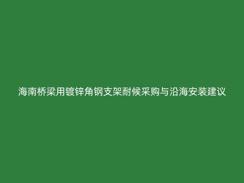 海南桥梁用镀锌角钢支架耐候采购与沿海安装建议