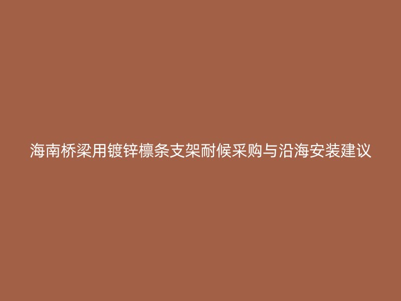 海南桥梁用镀锌檩条支架耐候采购与沿海安装建议