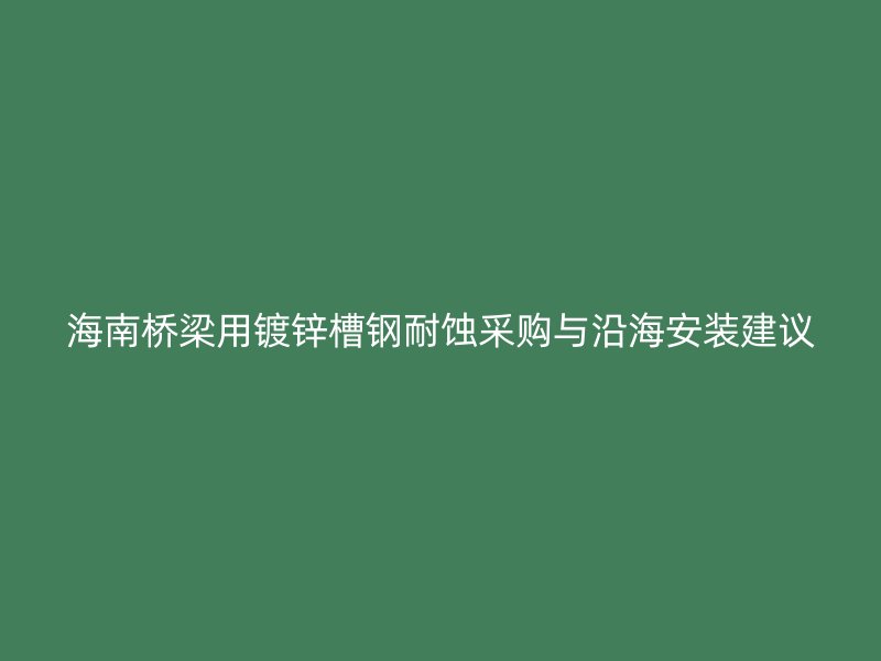 海南桥梁用镀锌槽钢耐蚀采购与沿海安装建议