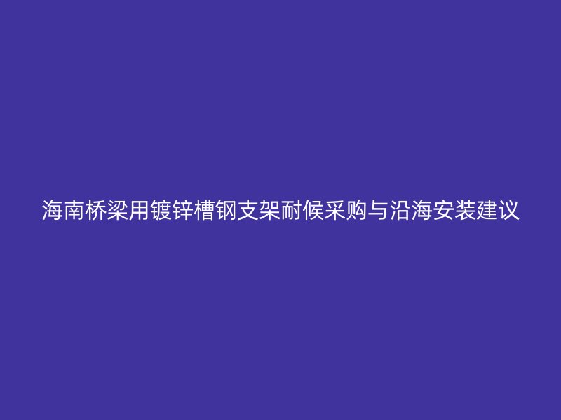 海南桥梁用镀锌槽钢支架耐候采购与沿海安装建议