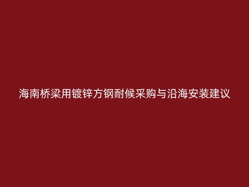 海南桥梁用镀锌方钢耐候采购与沿海安装建议