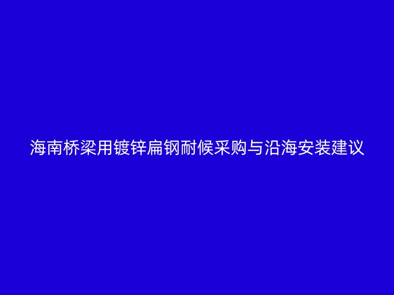 海南桥梁用镀锌扁钢耐候采购与沿海安装建议