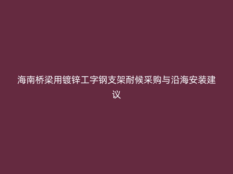 海南桥梁用镀锌工字钢支架耐候采购与沿海安装建议