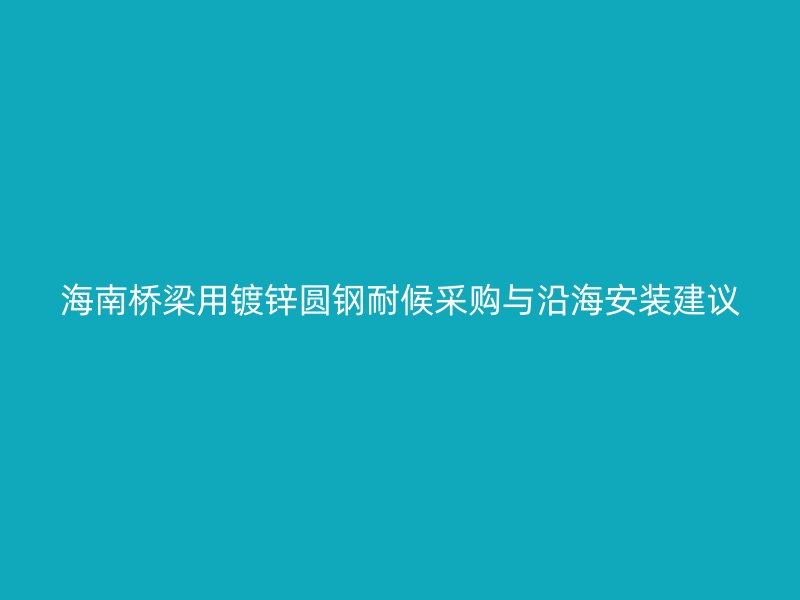 海南桥梁用镀锌圆钢耐候采购与沿海安装建议