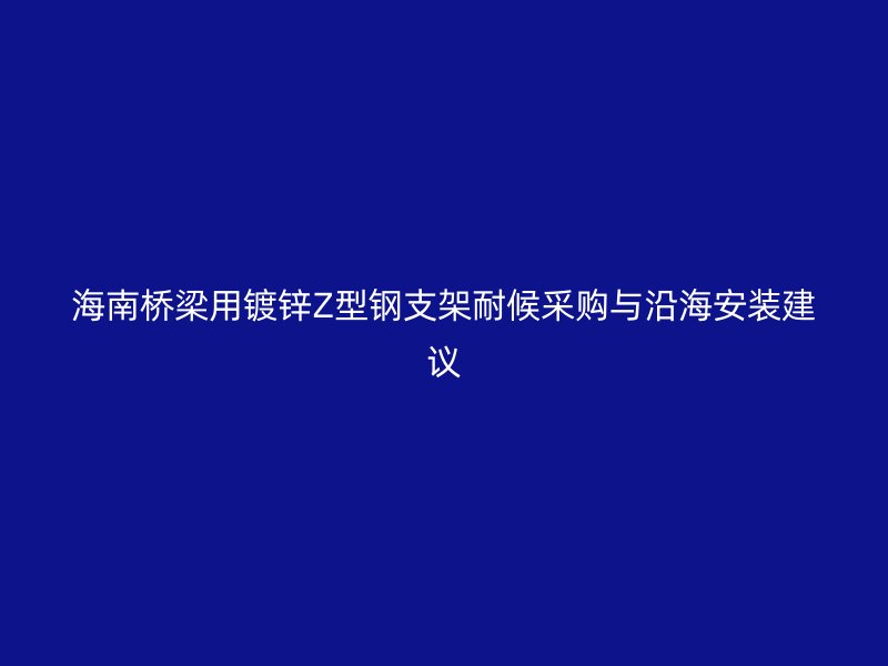 海南桥梁用镀锌Z型钢支架耐候采购与沿海安装建议