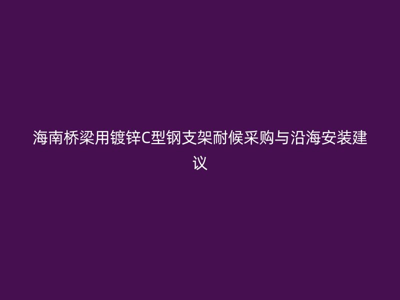 海南桥梁用镀锌C型钢支架耐候采购与沿海安装建议