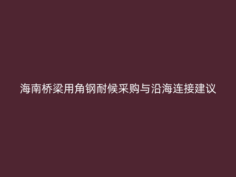 海南桥梁用角钢耐候采购与沿海连接建议