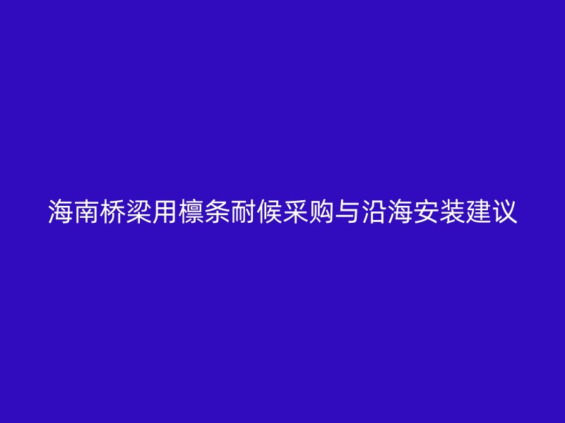 海南桥梁用檩条耐候采购与沿海安装建议