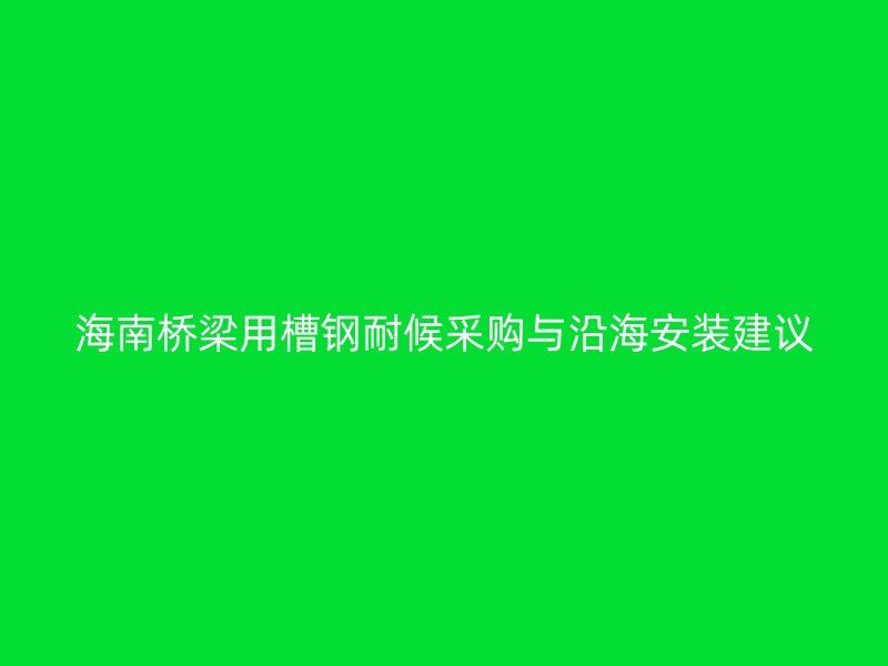 海南桥梁用槽钢耐候采购与沿海安装建议