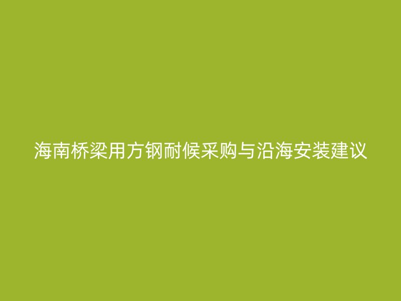 海南桥梁用方钢耐候采购与沿海安装建议