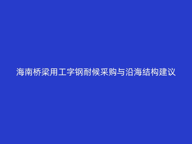 海南桥梁用工字钢耐候采购与沿海结构建议