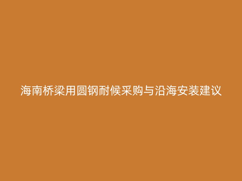 海南桥梁用圆钢耐候采购与沿海安装建议