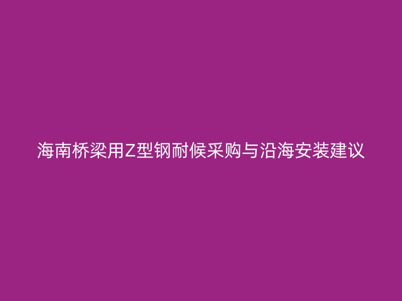 海南桥梁用Z型钢耐候采购与沿海安装建议