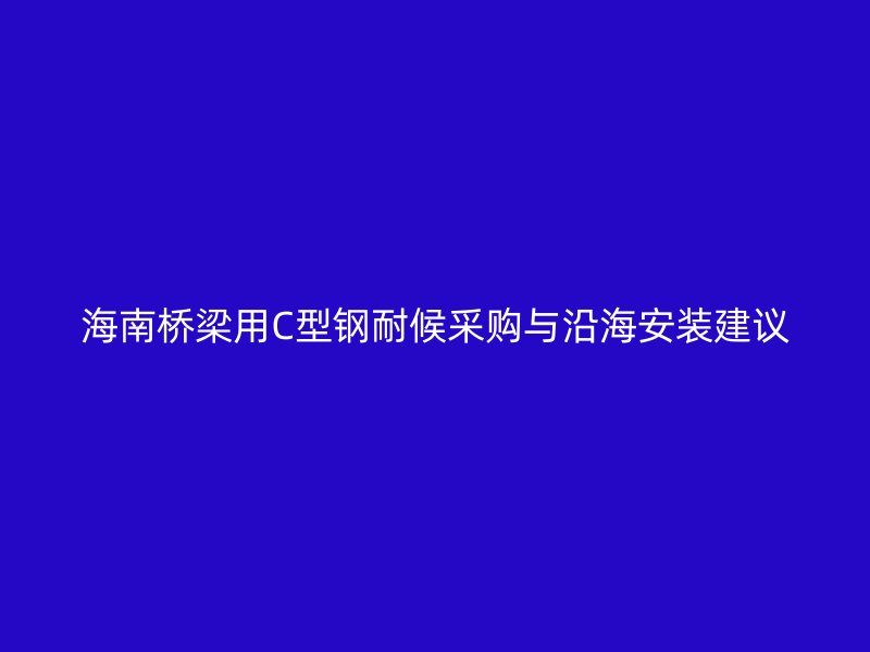 海南桥梁用C型钢耐候采购与沿海安装建议