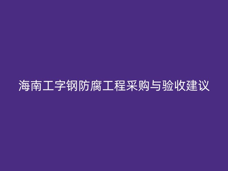 海南工字钢防腐工程采购与验收建议