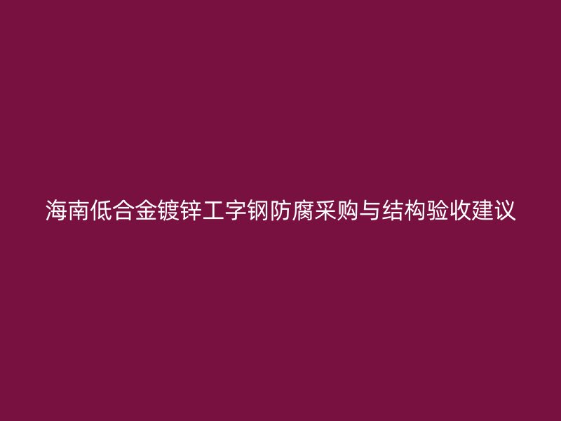 海南低合金镀锌工字钢防腐采购与结构验收建议