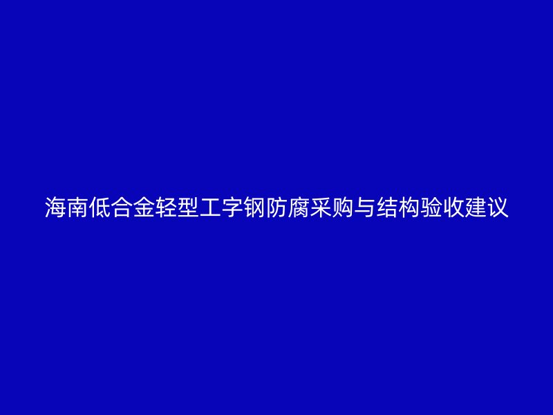海南低合金轻型工字钢防腐采购与结构验收建议