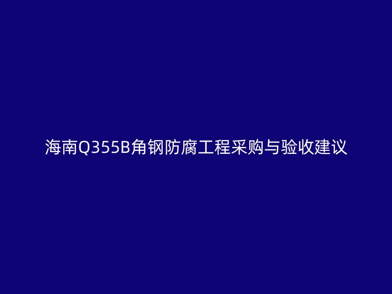 海南Q355B角钢防腐工程采购与验收建议