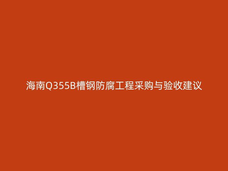 海南Q355B槽钢防腐工程采购与验收建议
