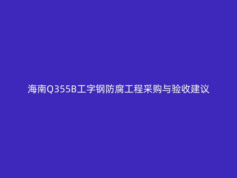 海南Q355B工字钢防腐工程采购与验收建议