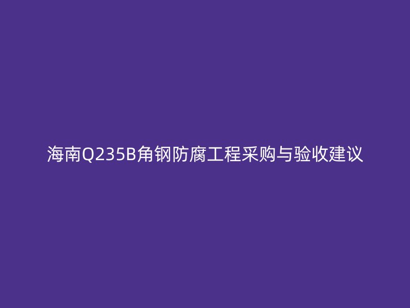 海南Q235B角钢防腐工程采购与验收建议
