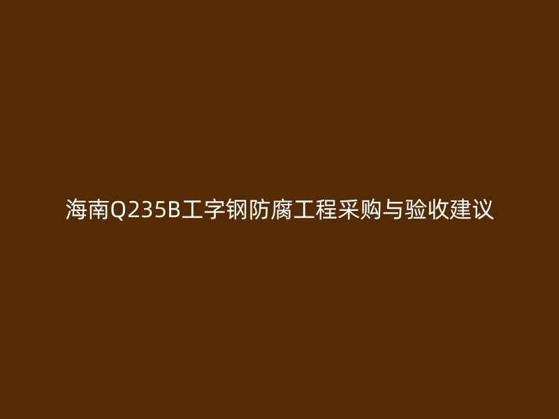 海南Q235B工字钢防腐工程采购与验收建议