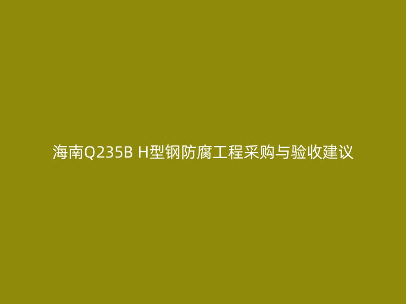 海南Q235B H型钢防腐工程采购与验收建议
